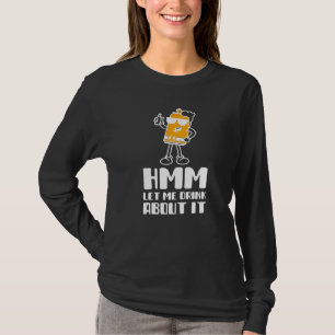 Hmm Let Me Drink About It Funny Drinking For Men o T-Shirt
