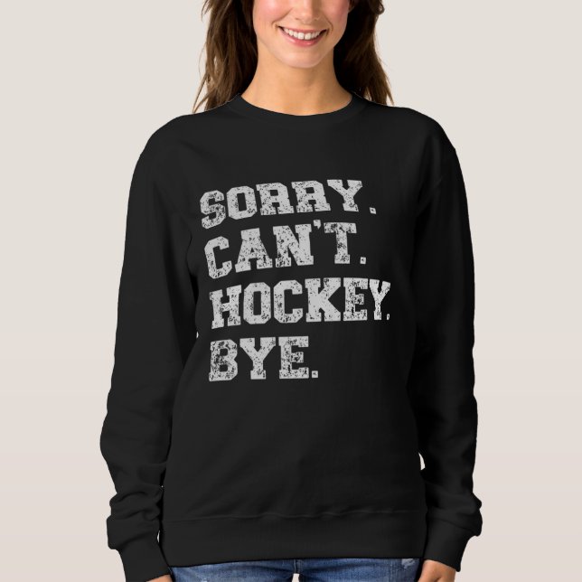 Hockey Player   Distressed Sorry Can t Hockey Bye Sweatshirt (Front)