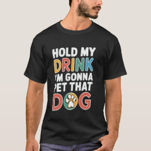 Hold My Drink I'm Gonna Go Pet That Dog Funny Sarc T-Shirt