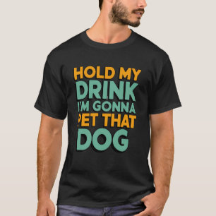 Hold My Drink I'm Gonna Go Pet That Dog Funny Sarc T-Shirt