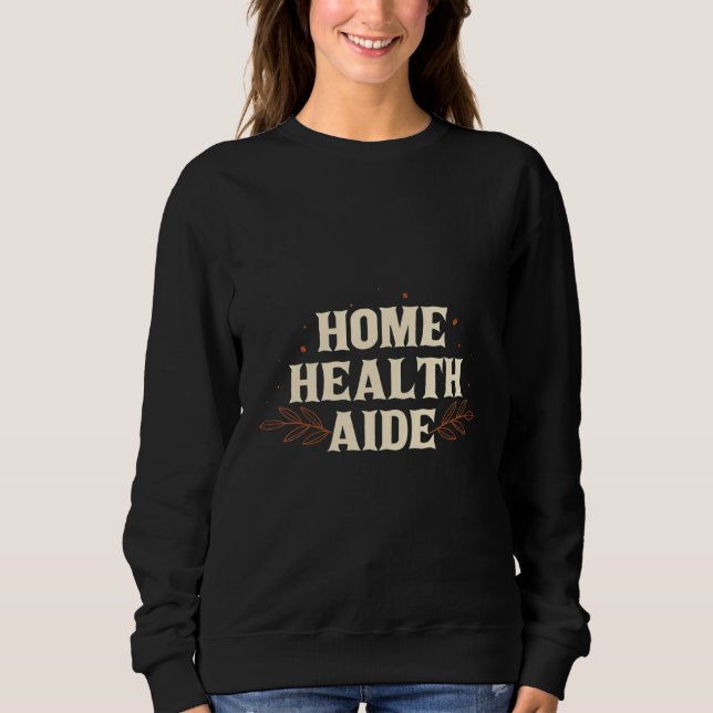 Home Health Aide HHA Healthcare Nursing Medical Ap Sweatshirt (Front)