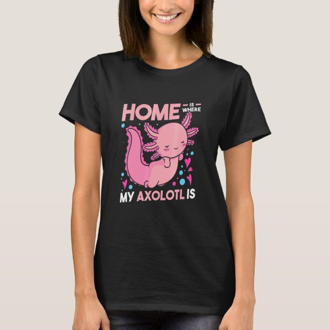 Home Is Where My Axolotl Is Axolotl T-Shirt (Front)