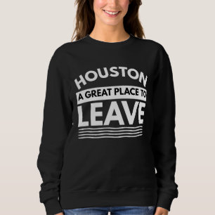 Houston A Great Place To Leave, Sarcastic Houston Sweatshirt