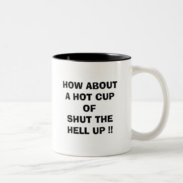 HOW ABOUT A HOT CUP OF SHUT THE HELL UP !! (Right)