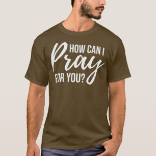 How Can I Pray for You Christian Prayer Gift T-Shirt