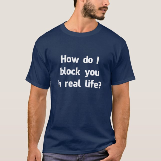 How Do I Block You in Real Life? T-Shirt (Front)