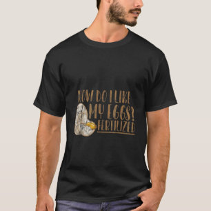 How Do I Like My Eggs Fertilised T-Shirt