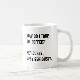 HOW DO I TAKE MY COFFEE? SERIOUSLY. COFFEE MUG