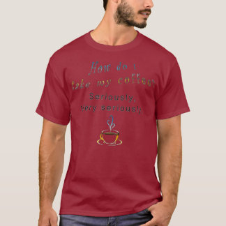 How do I take my coffee seriously Hilarious T-Shirt