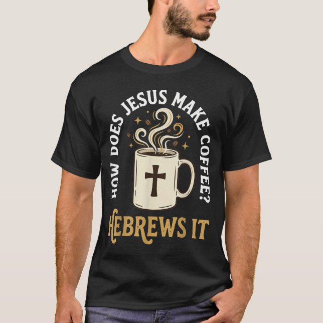 How Does Jesus Make Coffee_ Hebrews It T-Shirt (Front)