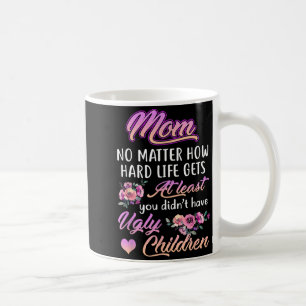How Hard Life Gets At Least I Dont Have Ugly Kids Coffee Mug