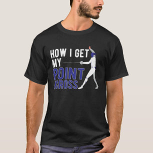 How I Get My Point Across Fencer Fencing Fencers T-Shirt