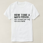 How To Be A Math Person - Teacher Mathematics Prof T-Shirt<br><div class="desc">This is the best novelty gift or hilarious present idea to all math teachers,  professors,  educators,  tutors,  students,  principals,  mathematicians,  geeks,  nerds,  or anyone in your family or friends who really loves mathematics and numbers.</div>