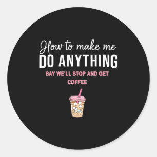 How To Make Me Do Anything Say We'll Stop And Get  Classic Round Sticker
