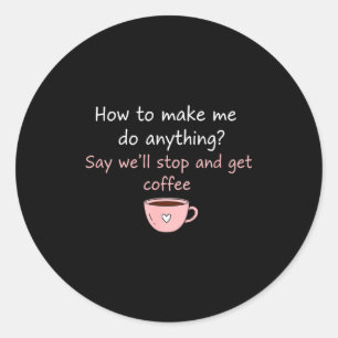 How To Make Me Do Anything Say We'll Stop And Get Classic Round Sticker