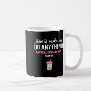 How To Make Me Do Anything Say We'll Stop And Get  Coffee Mug