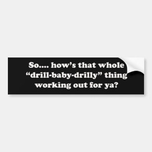 How's that drill baby drilly thing working for ya? bumper sticker