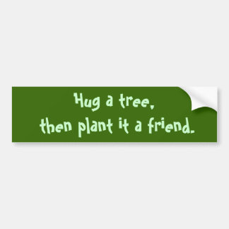 Hug a tree,  then plant it a friend. bumper sticker