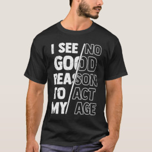 Humour Quote, I See No Good Reason To Act My Age F T-Shirt
