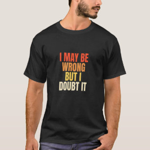 Humourous Sarcastic I May Be Wrong But I Doubt It  T-Shirt