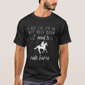 i act like i am ok but deep down i need to ride ho T-Shirt