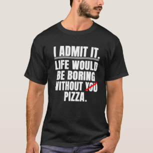 I Admit It Life Would Be Boring Without Pizza Say T-Shirt