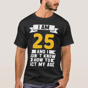 I Am 25 I Don´t Know How To Act My Age 25th  Birth T-Shirt