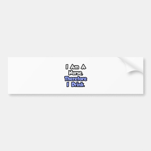 I Am A Nurse, Therefore I Drink Bumper Sticker (Front)