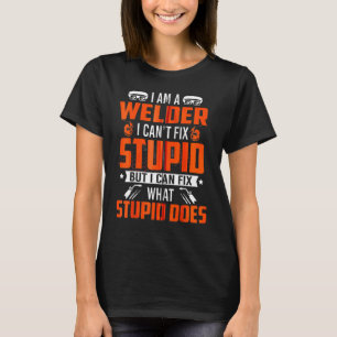 I Am A Welder I Can't Fix Stupid But I Can Fix Wha T-Shirt