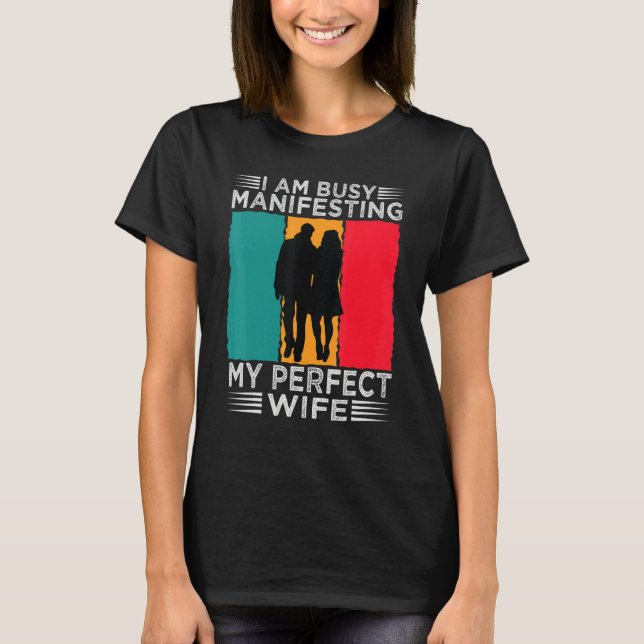I Am Busy Manifesting My Perfect Wife   Relationsh T-Shirt (Front)