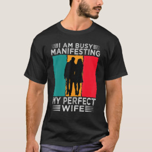 I Am Busy Manifesting My Perfect Wife   Relationsh T-Shirt