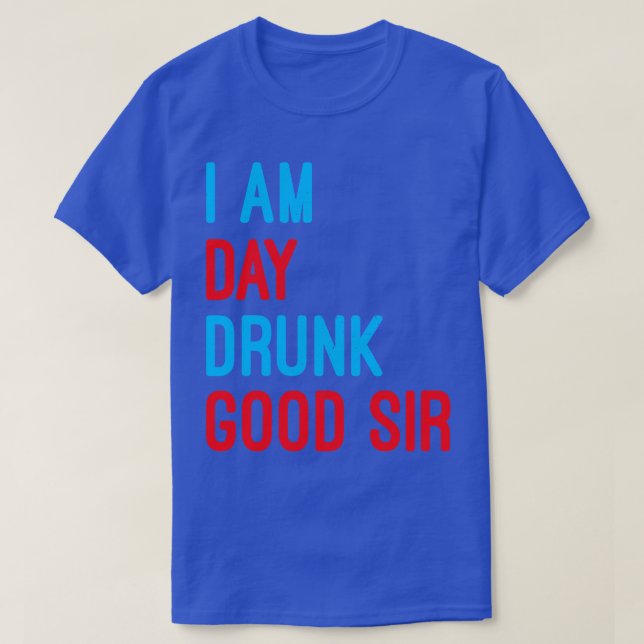 I Am Day Drunk Good Sir Funny Labour Day Drinking T-Shirt (Design Front)