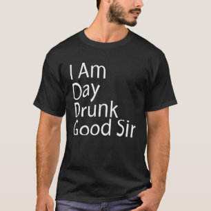 I Am Day Drunk Good Sir Quote Cool Beer Drinking T-Shirt