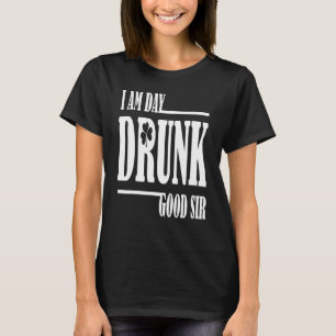 I Am Day Drunk Good Sir Quote Drinking T-Shirt