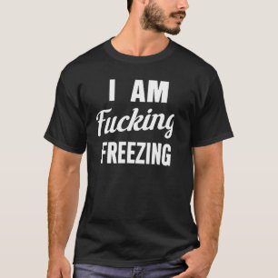 I Am F ucking Freezing T-Shirt