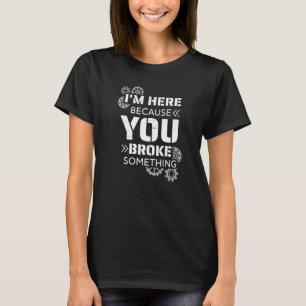 I Am Here Because You Broke Something T-Shirt