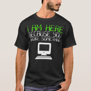 I Am Here Because You Broke Something Tech Support T-Shirt