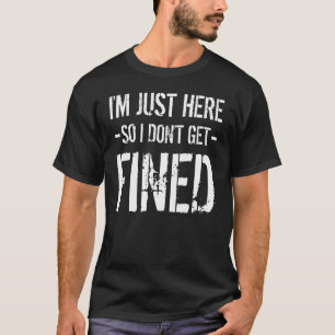I Am Here So I Don't Get Fined I'm Here So I Don't T-Shirt