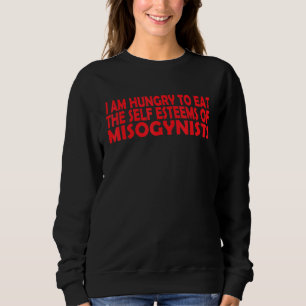 I Am Hungry To Eat The Self Esteems Of Misogynists Sweatshirt