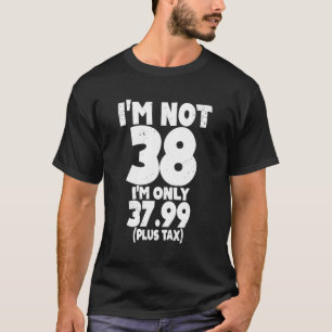 I Am Not 38 I'M Only 3799 Plus Tax 38Th Quote T-Shirt