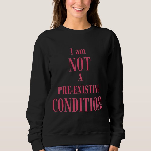 I am Not a Pre-existing Condition Sweatshirt (Front)