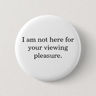 I am not here for your viewing pleasure. 6 cm round badge