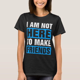 I Am Not Here To Make Friends T-Shirt