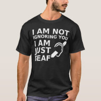 I Am Not Ignoring You I Am Just Deaf