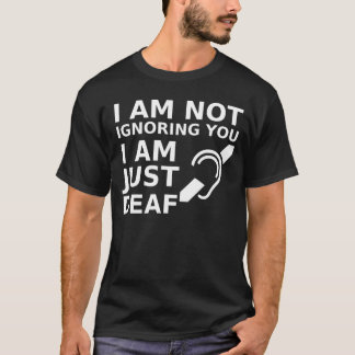 I Am Not Ignoring You I Am Just Deaf T-Shirt
