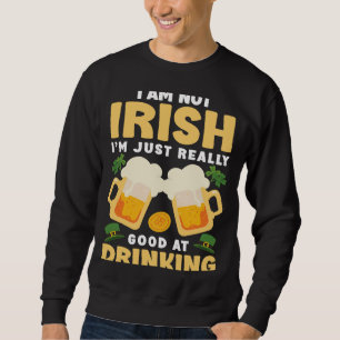I Am Not Irish Im Just Really Good At Drinking Sweatshirt