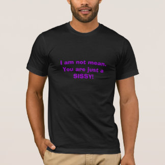 I am not mean.You are just a SISSY! T-Shirt