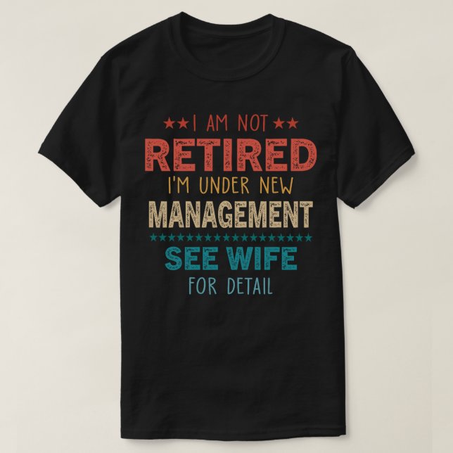 I Am Not Retired I'm Under New Management See Wife T-Shirt (Design Front)