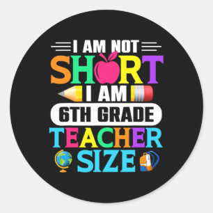 I Am Not Short I Am 6th Grade Teacher Size Byck To Classic Round Sticker