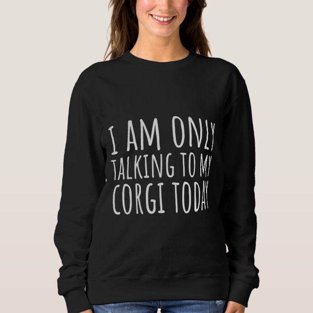 I Am Only Talking To My Corgi Today Sweatshirt (Front)